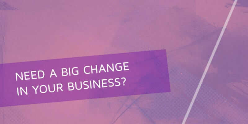 04-Need a big change in your business?